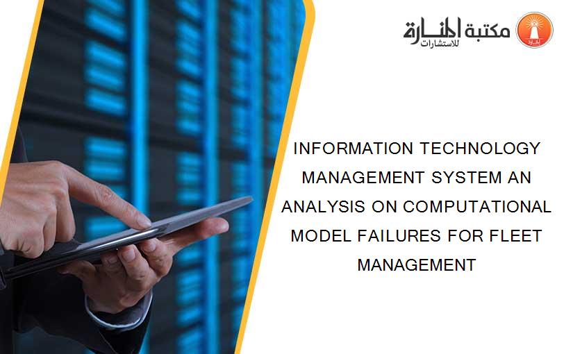 INFORMATION TECHNOLOGY MANAGEMENT SYSTEM AN ANALYSIS ON COMPUTATIONAL MODEL FAILURES FOR FLEET MANAGEMENT
