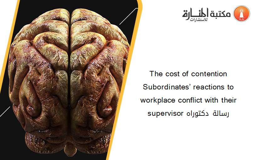 The cost of contention Subordinates’ reactions to workplace conflict with their supervisor رسالة دكتوراه