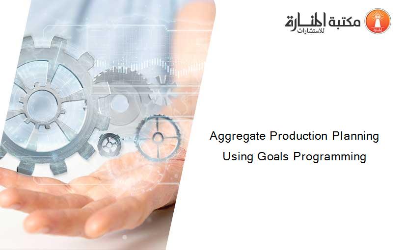 Aggregate Production Planning Using Goals Programming