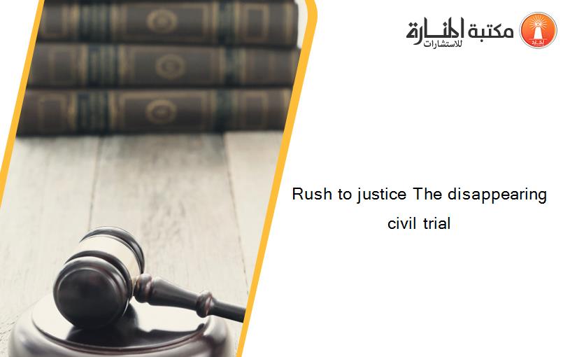Rush to justice The disappearing civil trial