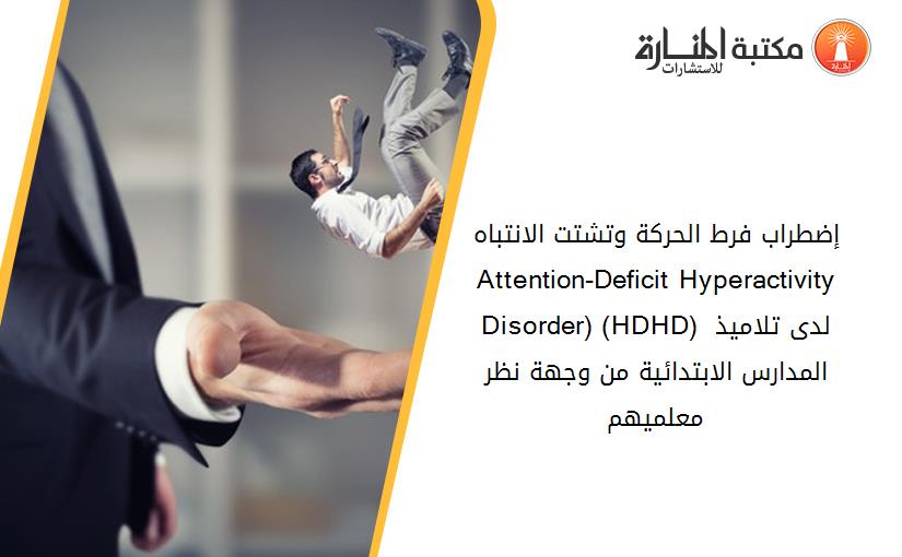 إضطراب فرط الحركة وتشتت الانتباه (Attention-Deficit Hyperactivity Disorder) (HDHD) لدى تلاميذ المدارس الابتدائية من وجهة نظر معلميهم