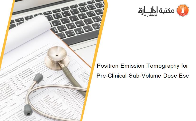 Positron Emission Tomography for Pre-Clinical Sub-Volume Dose Esc