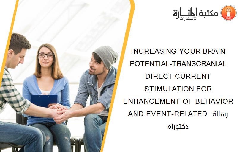 INCREASING YOUR BRAIN POTENTIAL-TRANSCRANIAL DIRECT CURRENT STIMULATION FOR ENHANCEMENT OF BEHAVIOR AND EVENT-RELATED رسالة دكتوراه