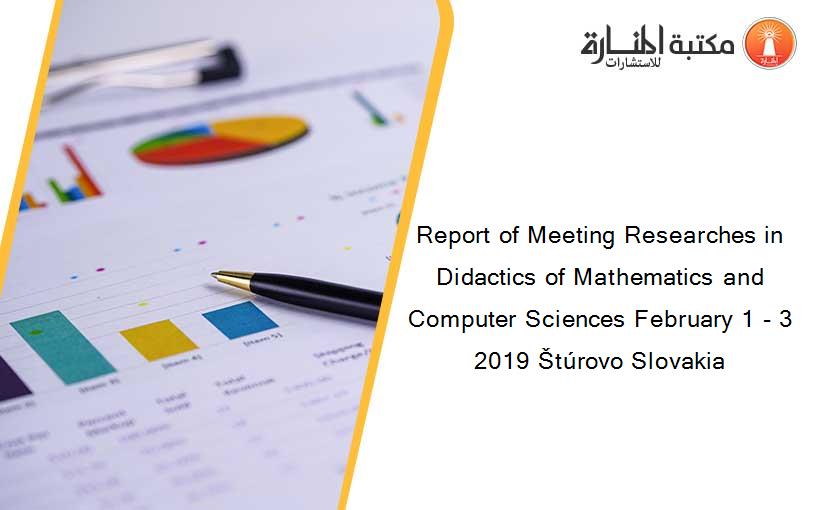 Report of Meeting Researches in Didactics of Mathematics and Computer Sciences February 1 - 3 2019 Štúrovo Slovakia