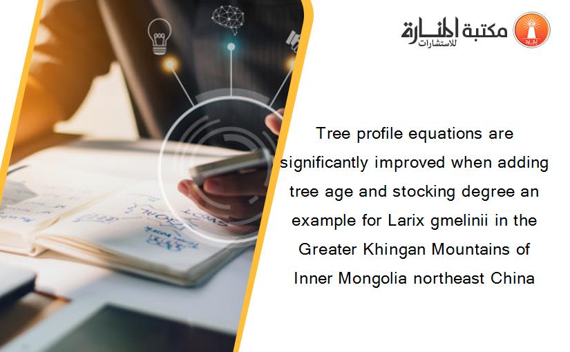 Tree profile equations are significantly improved when adding tree age and stocking degree an example for Larix gmelinii in the Greater Khingan Mountains of Inner Mongolia northeast China