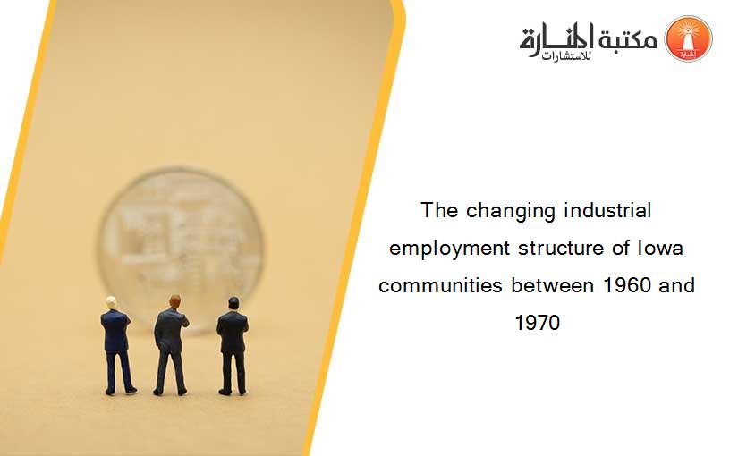 The changing industrial employment structure of Iowa communities between 1960 and 1970