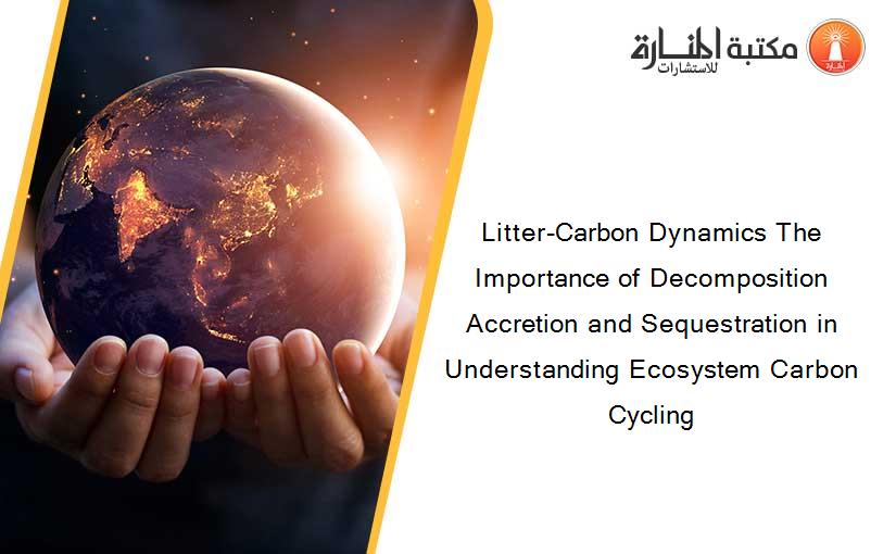 Litter-Carbon Dynamics The Importance of Decomposition Accretion and Sequestration in Understanding Ecosystem Carbon Cycling