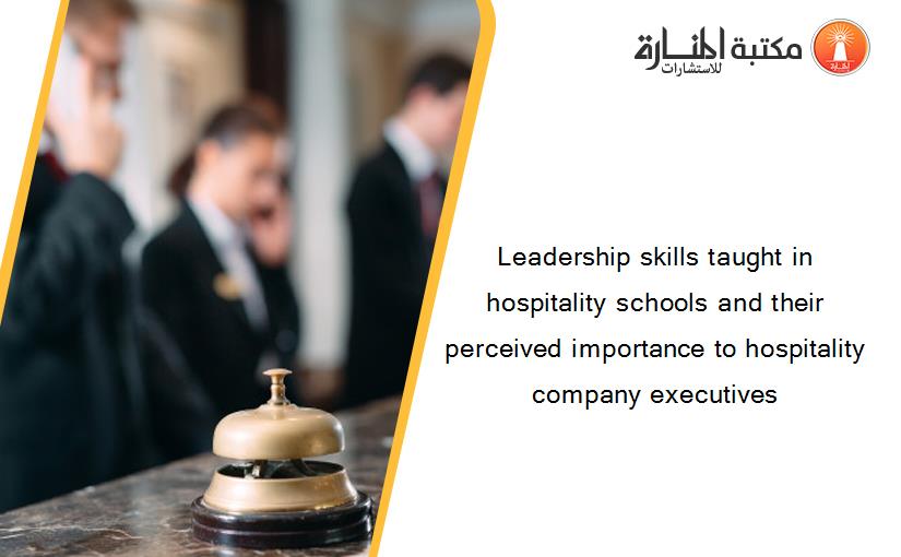Leadership skills taught in hospitality schools and their perceived importance to hospitality company executives