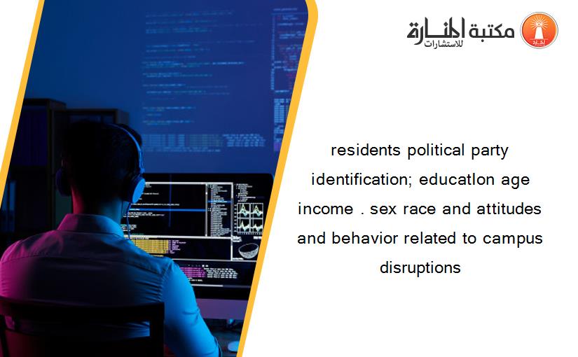 residents political party identification; educatIon age income . sex race and attitudes and behavior related to campus disruptions