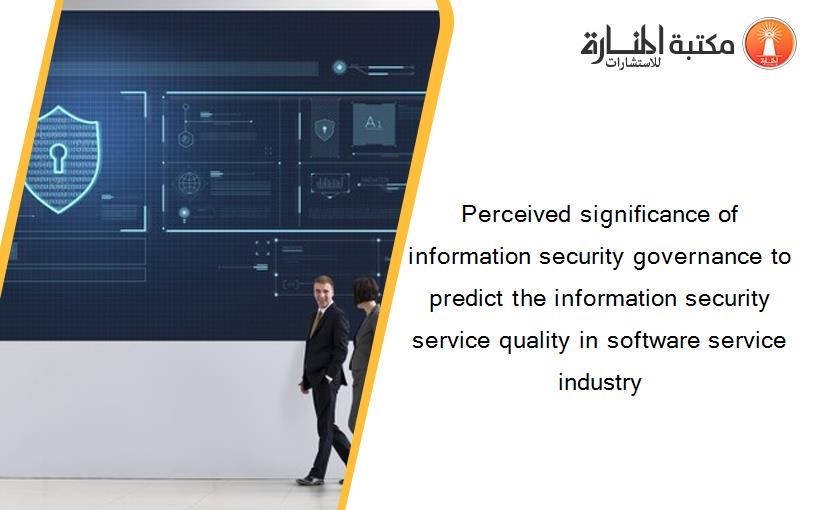 Perceived significance of information security governance to predict the information security service quality in software service industry