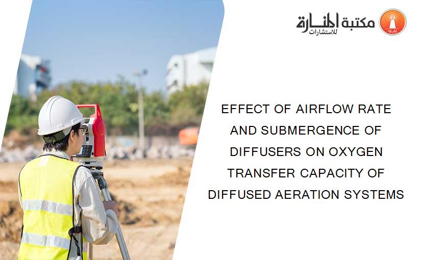 EFFECT OF AIRFLOW RATE AND SUBMERGENCE OF DIFFUSERS ON OXYGEN TRANSFER CAPACITY OF DIFFUSED AERATION SYSTEMS