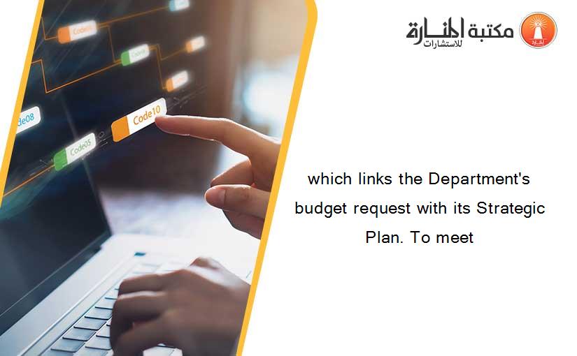 which links the Department's budget request with its Strategic Plan. To meet