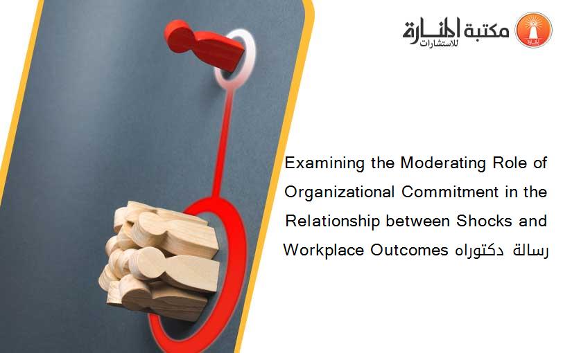 Examining the Moderating Role of Organizational Commitment in the Relationship between Shocks and Workplace Outcomes رسالة دكتوراه