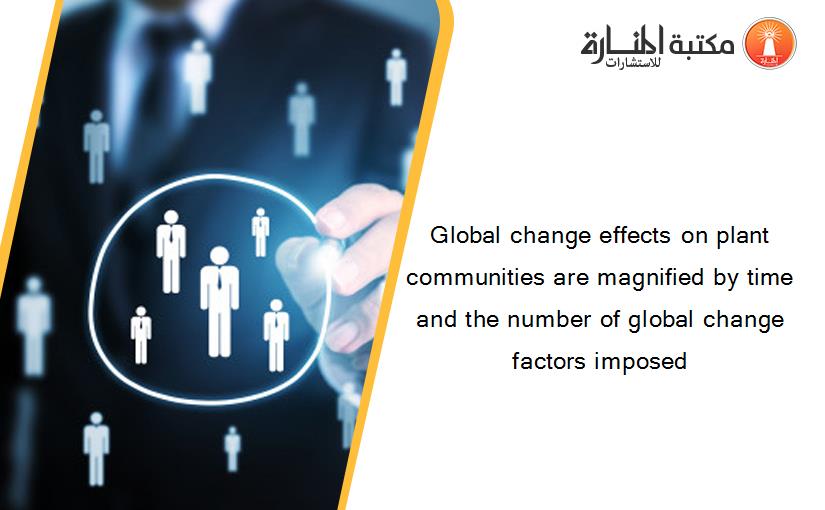 Global change effects on plant communities are magnified by time and the number of global change factors imposed