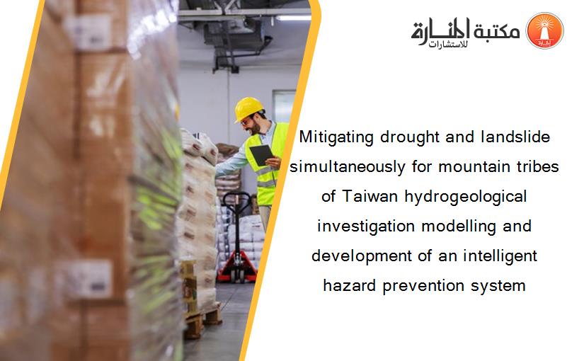 Mitigating drought and landslide simultaneously for mountain tribes of Taiwan hydrogeological investigation modelling and development of an intelligent hazard prevention system