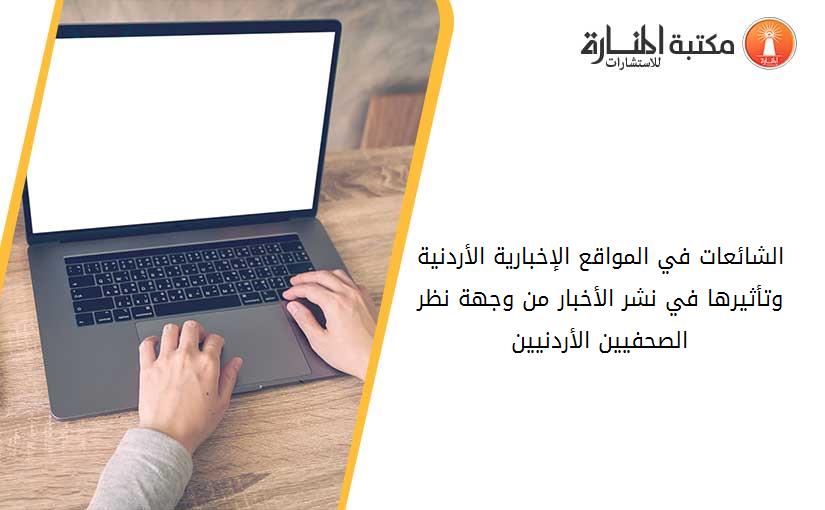 الشائعات في المواقع الإخبارية الأردنية وتأثيرها في نشر الأخبار من وجهة نظر الصحفيين الأردنيين