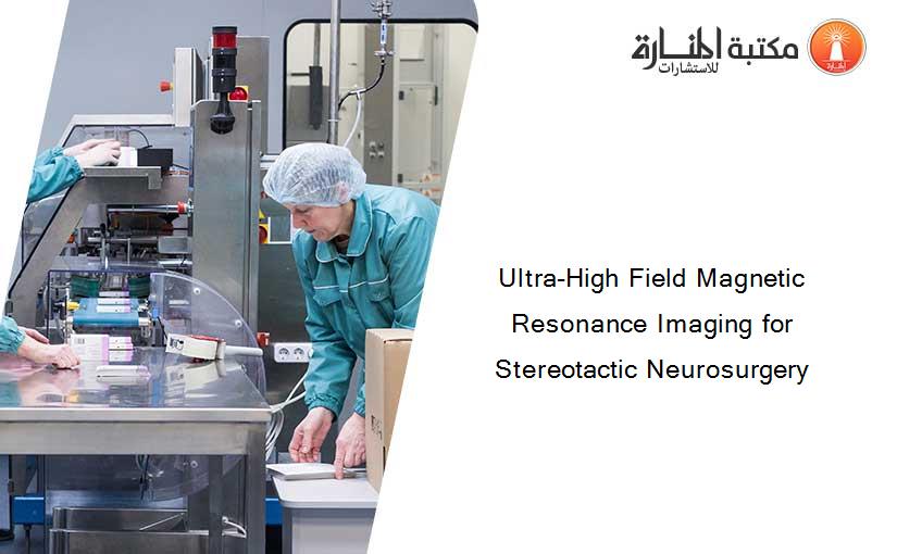 Ultra-High Field Magnetic Resonance Imaging for Stereotactic Neurosurgery