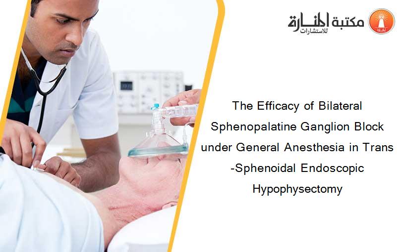 The Efficacy of Bilateral Sphenopalatine Ganglion Block under General Anesthesia in Trans-Sphenoidal Endoscopic Hypophysectomy