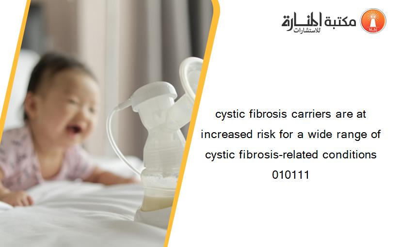 cystic fibrosis carriers are at increased risk for a wide range of cystic fibrosis-related conditions 010111