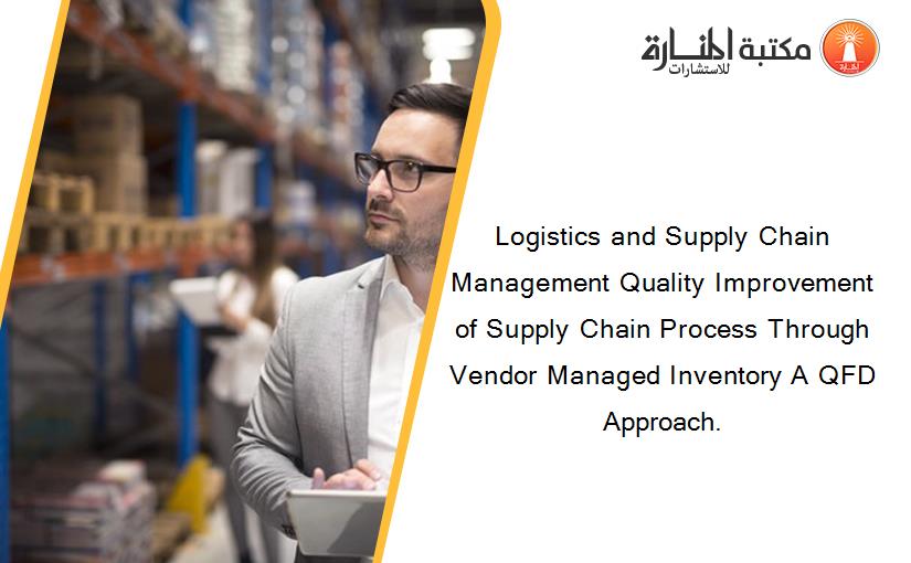 Logistics and Supply Chain Management Quality Improvement of Supply Chain Process Through Vendor Managed Inventory A QFD Approach.