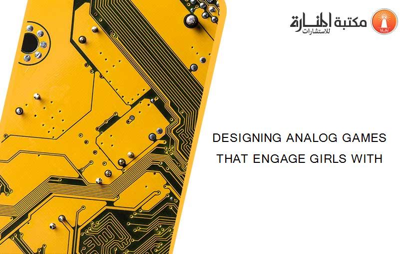 DESIGNING ANALOG GAMES THAT ENGAGE GIRLS WITH
