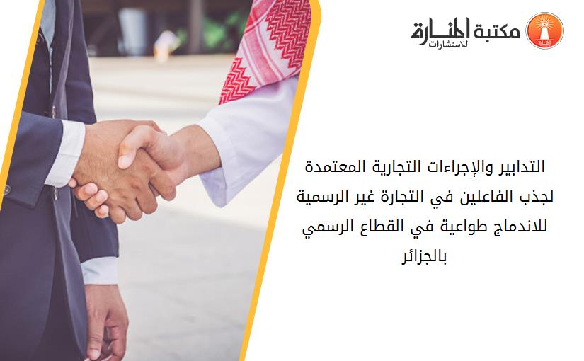 التدابير والإجراءات التجارية المعتمدة لجذب الفاعلين في التجارة غير الرسمية للاندماج طواعية في القطاع الرسمي بالجزائر