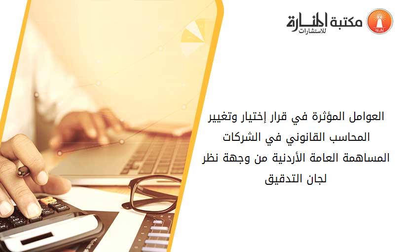 العوامل المؤثرة في قرار إختيار وتغيير المحاسب القانوني في الشركات المساهمة العامة الأردنية من وجهة نظر لجان التدقيق