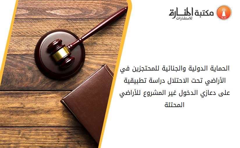 الحماية الدولية والجنائية للمحتجزين في الأراضي تحت الاحتلال دراسة تطبيقية على دعازي الدخول غير المشروع للأراضي المحتلة