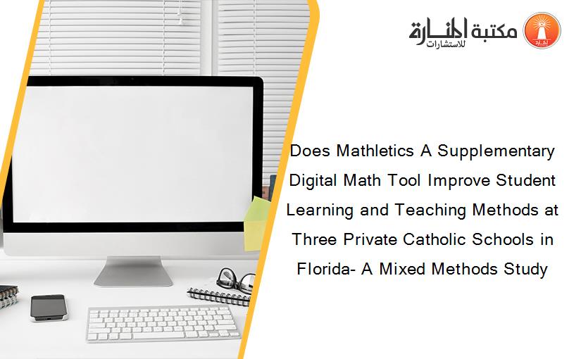 Does Mathletics A Supplementary Digital Math Tool Improve Student Learning and Teaching Methods at Three Private Catholic Schools in Florida- A Mixed Methods Study