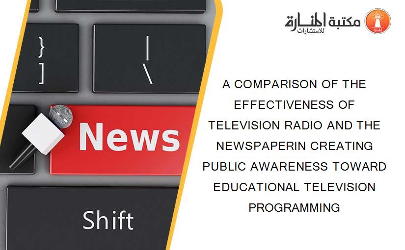 A COMPARISON OF THE EFFECTIVENESS OF TELEVISION RADIO AND THE NEWSPAPERIN CREATING PUBLIC AWARENESS TOWARD EDUCATIONAL TELEVISION PROGRAMMING