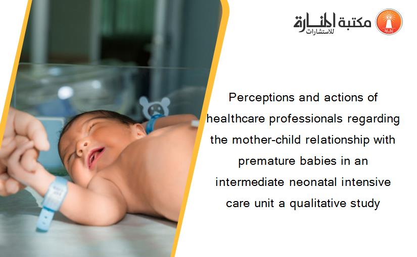 Perceptions and actions of healthcare professionals regarding the mother-child relationship with premature babies in an intermediate neonatal intensive care unit a qualitative study
