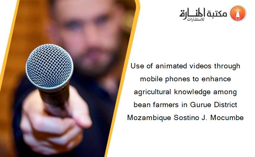 Use of animated videos through mobile phones to enhance agricultural knowledge among bean farmers in Gurue District Mozambique Sostino J. Mocumbe