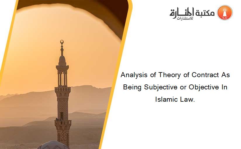 Analysis of Theory of Contract As Being Subjective or Objective In Islamic Law.