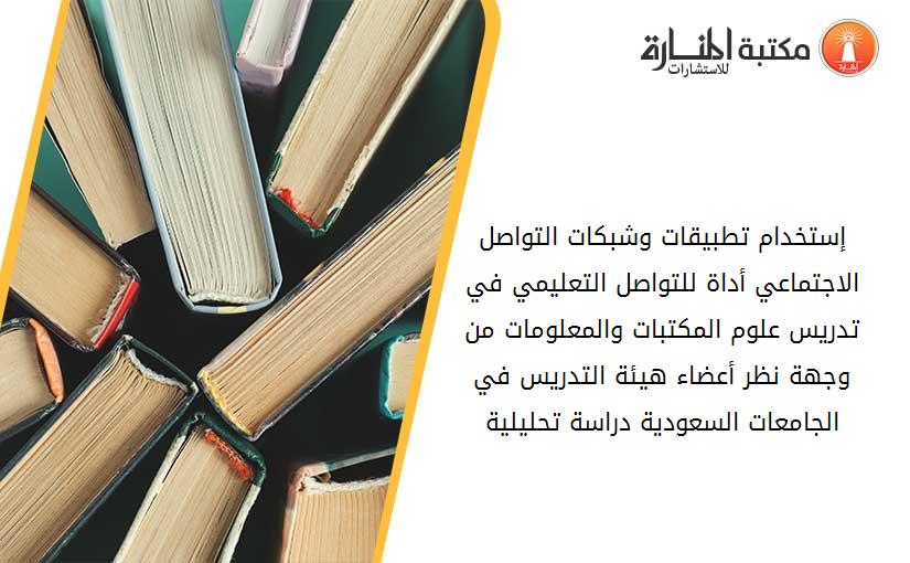 إستخدام تطبيقات وشبكات التواصل الاجتماعي أداة للتواصل التعليمي في تدريس علوم المكتبات والمعلومات من وجهة نظر أعضاء هيئة التدريس في الجامعات السعودية دراسة تحليلية