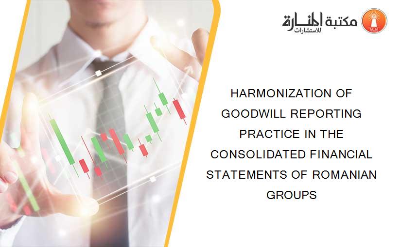 HARMONIZATION OF GOODWILL REPORTING PRACTICE IN THE CONSOLIDATED FINANCIAL STATEMENTS OF ROMANIAN GROUPS