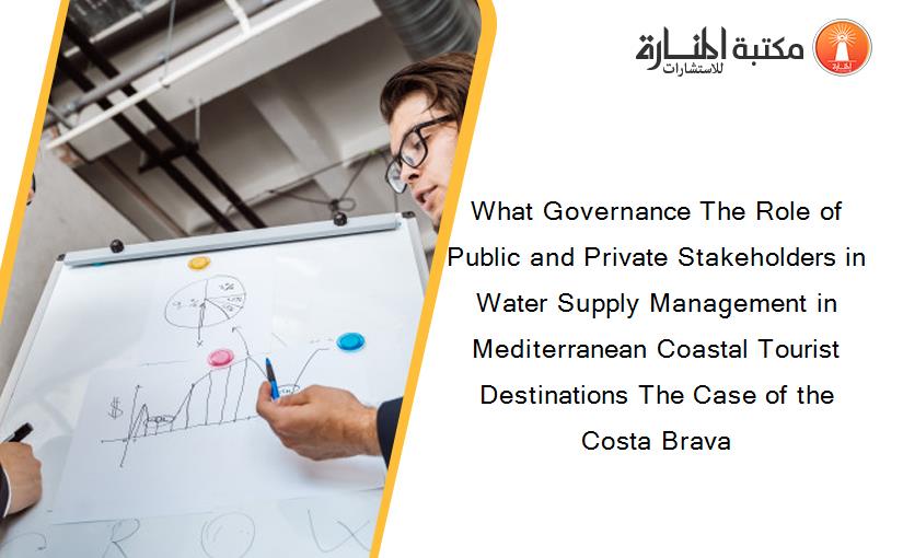 What Governance The Role of Public and Private Stakeholders in Water Supply Management in Mediterranean Coastal Tourist Destinations The Case of the Costa Brava