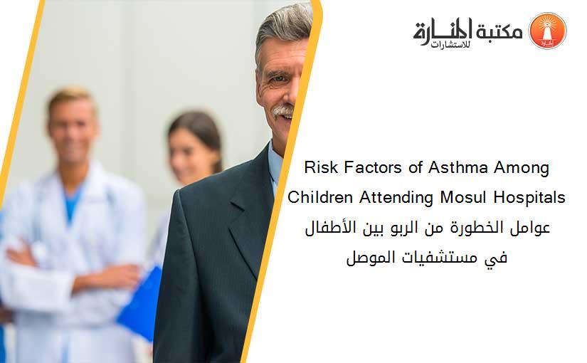 Risk Factors of Asthma Among Children Attending Mosul Hospitals عوامل الخطورة من الربو بين الأطفال في مستشفيات الموصل