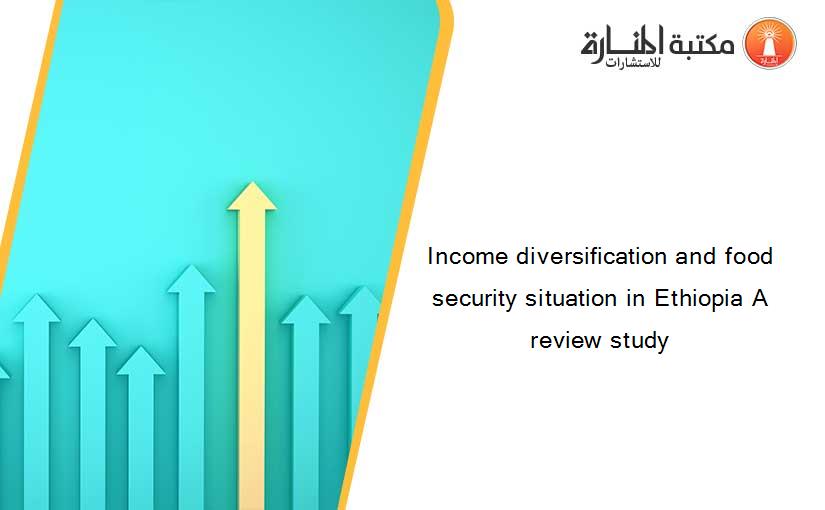 Income diversification and food security situation in Ethiopia A review study