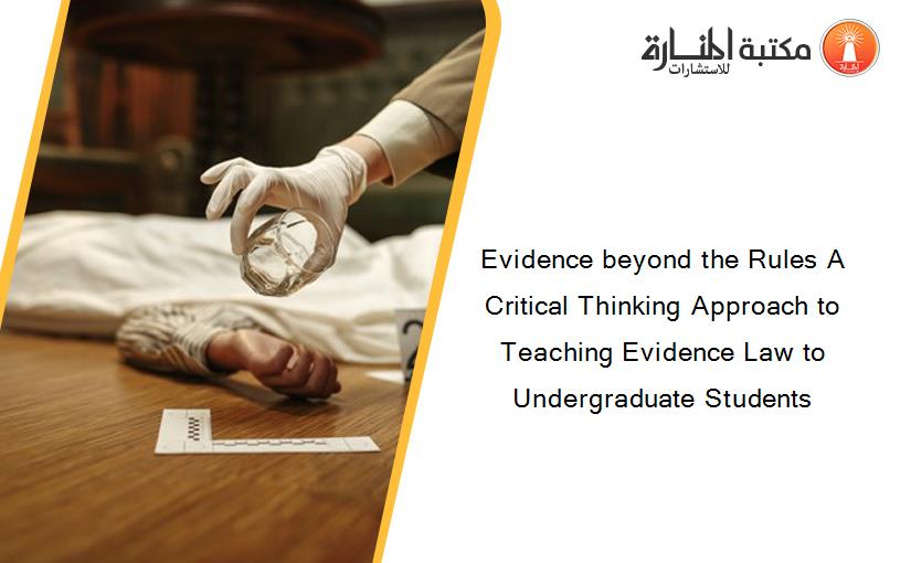 Evidence beyond the Rules A Critical Thinking Approach to Teaching Evidence Law to Undergraduate Students