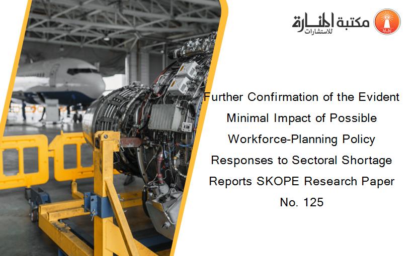 Further Confirmation of the Evident Minimal Impact of Possible Workforce-Planning Policy Responses to Sectoral Shortage Reports SKOPE Research Paper No. 125