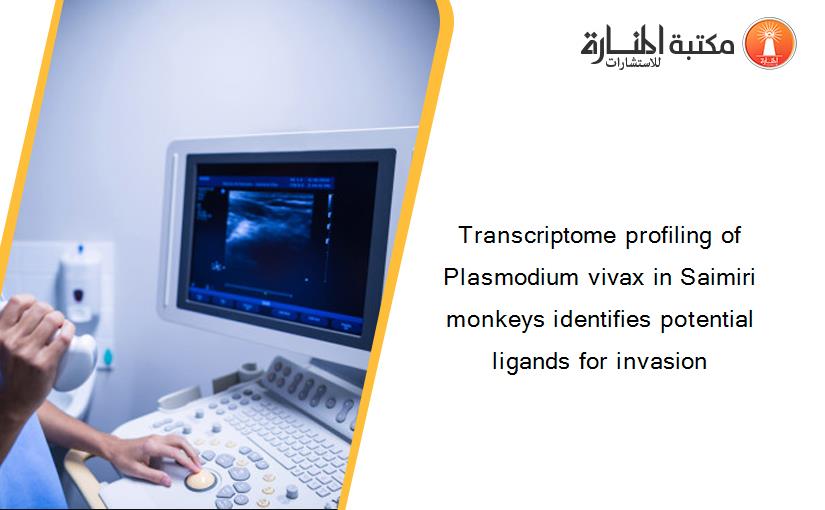 Transcriptome profiling of Plasmodium vivax in Saimiri monkeys identifies potential ligands for invasion