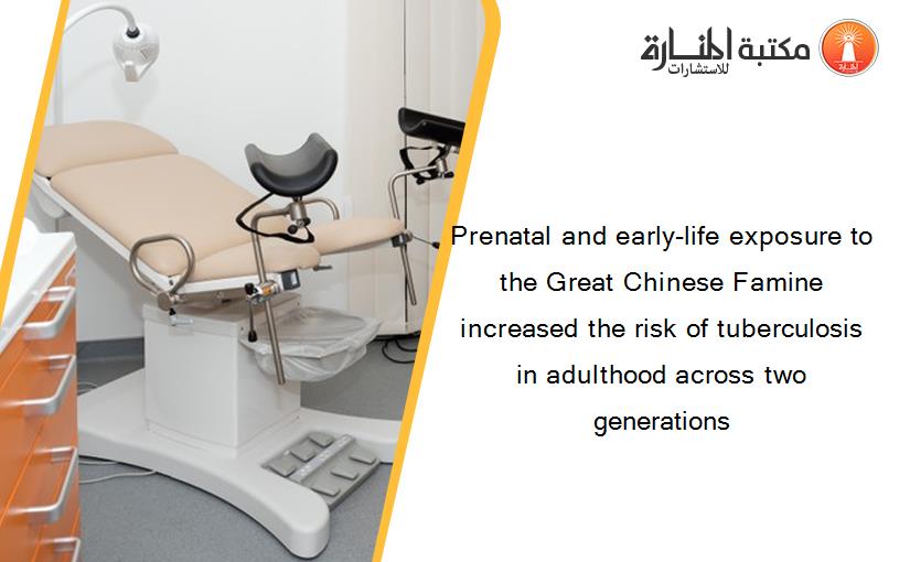 Prenatal and early-life exposure to the Great Chinese Famine increased the risk of tuberculosis in adulthood across two generations