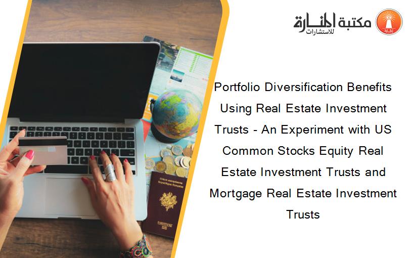Portfolio Diversification Benefits Using Real Estate Investment Trusts - An Experiment with US Common Stocks Equity Real Estate Investment Trusts and Mortgage Real Estate Investment Trusts