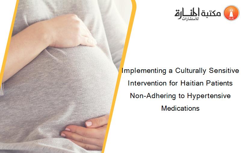 Implementing a Culturally Sensitive Intervention for Haitian Patients Non-Adhering to Hypertensive Medications