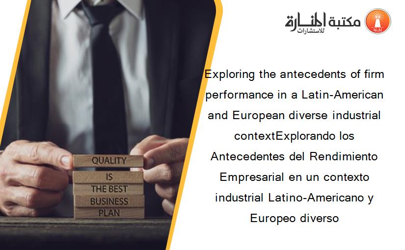 Exploring the antecedents of firm performance in a Latin-American and European diverse industrial contextExplorando los Antecedentes del Rendimiento Empresarial en un contexto industrial Latino-Americano y Europeo diverso