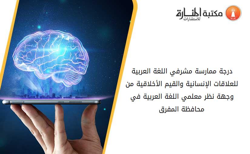 درجة ممارسة مشرفي اللغة العربية للعلاقات الإنسانية والقيم الأخلاقية من وجهة نظر معلمي اللغة العربية في محافظة المفرق