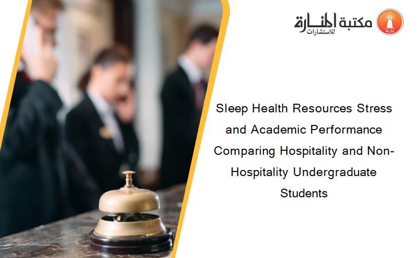 Sleep Health Resources Stress and Academic Performance Comparing Hospitality and Non-Hospitality Undergraduate Students