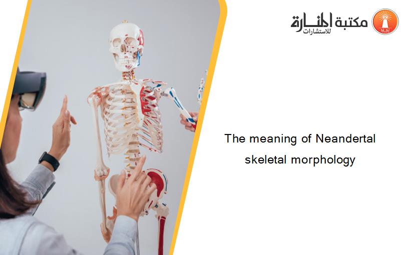 The meaning of Neandertal skeletal morphology