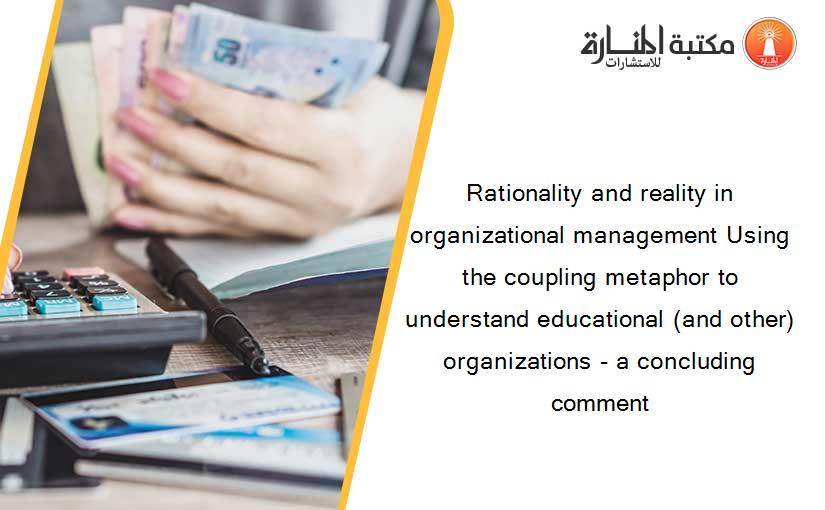 Rationality and reality in organizational management Using the coupling metaphor to understand educational (and other) organizations - a concluding comment