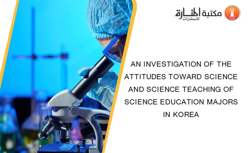 AN INVESTIGATION OF THE ATTITUDES TOWARD SCIENCE AND SCIENCE TEACHING OF SCIENCE EDUCATION MAJORS IN KOREA